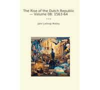 The Rise of the Dutch Republic - Volume 08: 1563-64 (Classic Books)
