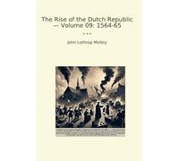 The Rise of the Dutch Republic - Volume 09: 1564-65 (Classic Books)