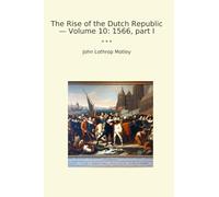 The Rise of the Dutch Republic - Volume 10: 1566, part I (Classic Books)