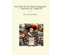 The Rise of the Dutch Republic - Volume 16: 1569-70 (Classic Books)