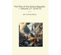 The Rise of the Dutch Republic - Volume 17: 1570-72 (Classic Books)