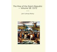 The Rise of the Dutch Republic - Volume 18: 1572 (Classic Books)