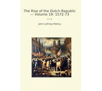 The Rise of the Dutch Republic - Volume 19: 1572-73 (Classic Books)