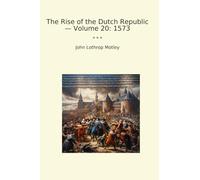 The Rise of the Dutch Republic - Volume 20: 1573 (Classic Books)