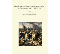 The Rise of the Dutch Republic - Volume 21: 1573-74 (Classic Books)