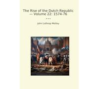 The Rise of the Dutch Republic - Volume 22: 1574-76 (Classic Books)