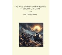 The Rise of the Dutch Republic - Volume 23: 1576 (Classic Books)