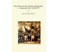 The Rise of the Dutch Republic - Volume 24: 1576-77 (Classic Books)
