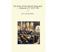 The Rise of the Dutch Republic - Volume 27: 1577-78 (Classic Books)