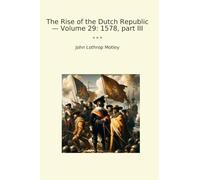 The Rise of the Dutch Republic - Volume 29: 1578, part III (Classic Books)