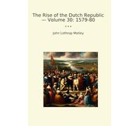 The Rise of the Dutch Republic - Volume 30: 1579-80 (Classic Books)