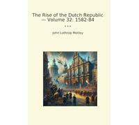 The Rise of the Dutch Republic - Volume 32: 1582-84 (Classic Books)