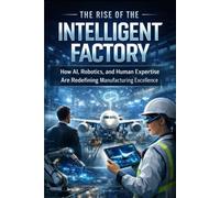 The Rise of the Intelligent Factory: How AI, Robotics, and Human Expertise Are Redefining Manufacturing Excellence