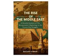 The Rise of the Middle East: A Detailed Analysis of The Mesopotamia's Beginnings to the Present-Day Struggles