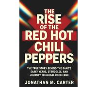 The Rise of the Red Hot Chili Peppers: The True Story Behind the Band’s Early Years, Struggles, and Journey to Global Rock Fame
