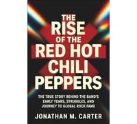 The Rise of the Red Hot Chili Peppers: The True Story Behind the Band’s Early Years, Struggles, and Journey to Global Rock Fame