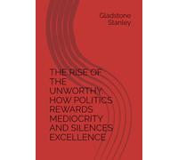 THE RISE OF THE UNWORTHY: HOW POLITICS REWARDS MEDIOCRITY AND SILENCES EXCELLENCE