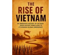The Rise of Vietnam: An Immersive History of Vietnam from Ancient Rebellions to Its Modern Global Emergence