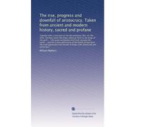 The rise, progress and downfall of aristocracy. Taken from ancient and modern history, sacred and profane: Together with a comment on the two ... the three "Unclean spirits like frogs, wh...