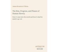 The Rise, Progress, and Phases of Human Slavery: How it came into the world and how it shall be made to go out