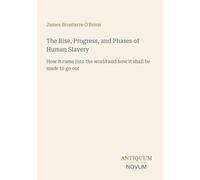 The Rise, Progress, and Phases of Human Slavery: How it came into the world and how it shall be made to go out