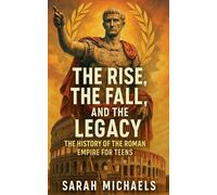 The Rise, the Fall, and the Legacy: The History of the Roman Empire for Teens