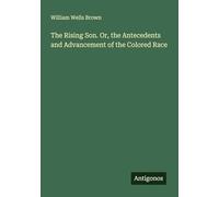 The Rising Son. Or, the Antecedents and Advancement of the Colored Race