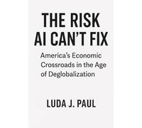 THE RISK AI CAN’T FIX: America’s Economic Crossroads in the Age of Deglobalization