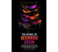 THE RITUAL OF BEGINNING AGAIN: RETURN TO LIFE AFTER LOSS, DISILLUSIONMENT, OR A FUTURE THAT DID NOT HAPPEN (THE LOST RITUALS SERIES)