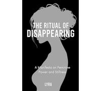 The Ritual Of Disappearing: A Feminine Manifesto on Silence, Power & Magnetic Presence (The Truths No One Says)