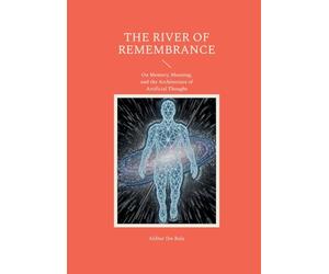 The river of remembrance: On Memory, Meaning, and the Architecture of Artificial Thought: 1