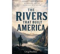 The Rivers That Built America: A Journey Through History, Wilderness, and the Lifeblood of a Nation
