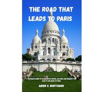 THE ROAD THAT LEADS TO PARIS: A Traveler’s Guide to the Beautiful Routes, Cultures, and Moments That Lead to the Heart of Paris