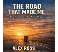 The Road That Made Me: A Trucker’s Journey of Grit, Loss, and Legacy