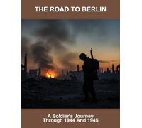 The Road To Berlin: A Soldier'S Journey Through 1944 And 1945