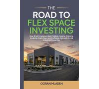 The Road To Flex Space Investing: How Smart Investors Build Multiple Income Steams, Scalable Cash Flow, and Profitable Exits With Small Industrial Properties