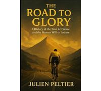 The Road to Glory: A History of the Tour de France and the Human Will to Endure