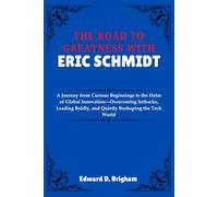 THE ROAD TO GREATNESS WITH ERIC SCHMIDT: A Journey from Curious Beginnings to the Helm of Global Innovation-Overcoming Setbacks, Leading Boldly, and Quietly Reshaping the Tech World