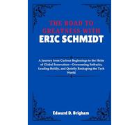 THE ROAD TO GREATNESS WITH ERIC SCHMIDT: A Journey from Curious Beginnings to the Helm of Global Innovation-Overcoming Setbacks, Leading Boldly, and Quietly Reshaping the Tech World