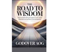THE ROAD TO WISDOM: How to Lead with Principles to Win More Business and Achieve True Prosperity.