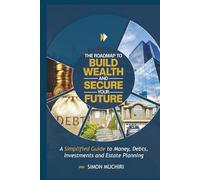 THE ROADMAP TO BUILD WEALTH AND SECURE YOUR FUTURE: A Simplified Guide to Money, Debts, Investments and Estate Planning