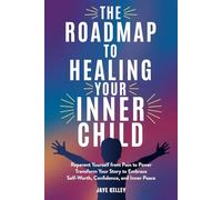 The Roadmap to Healing your Inner Child: Reparent Yourself from Pain to Power Transform Your Story to Embrace Self-Worth, Confidence, and Inner Peace