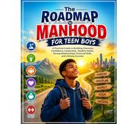 The Roadmap to Manhood for Teen Boys: A Practical Guide to Building Character, Confidence, Leadership, Healthy Habits, Strong Relationships, Financial Skills, and Lifelong Success