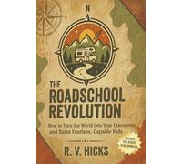 THE ROADSCHOOL REVOLUTION: How to Turn the World into Your Classroom and Raise Fearless, Capable Kids