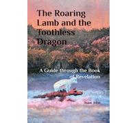 The Roaring Lamb and the Toothless Dragon: A Guide through the Book of Revelation