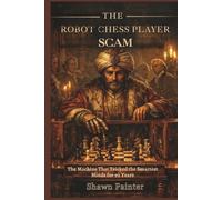 The Robot Chess Player Scam: The Machine That Tricked the Smartest Minds for 90 Years