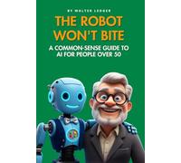 The Robot Won't Bite: A Common-Sense Guide to AI for People Over 50 (Tech Tips for the Over 50)
