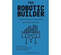 The Robotic Builder: Innovating Construction with Automation: Unlock the Future of Infrastructure with Advanced Robotics and Automation