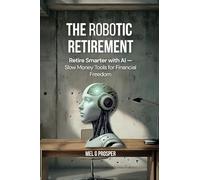 The Robotic Retirement: Retire Smarter with AI + Slow Money Tools to Build Stability, Growth, and Financial Freedom
