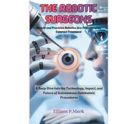 The Robotic Surgeons: How AI and Precision Robotics Are Transforming Cataract Treatment: A Deep Dive Into the Technology, Impact, and Future of ... 7 (Gadgets, AI, robotic and renewable energy)
